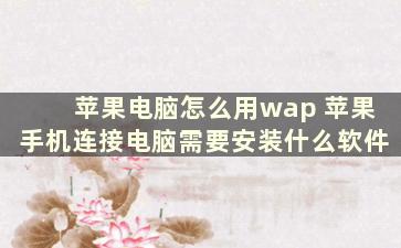 苹果电脑怎么用wap 苹果手机连接电脑需要安装什么软件